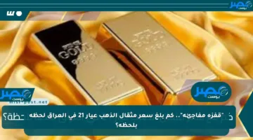 “قفزة مفاجئة”.. كم بلغ سعر مثقال الذهب عيار 21 في العراق لحظة بلحظة؟